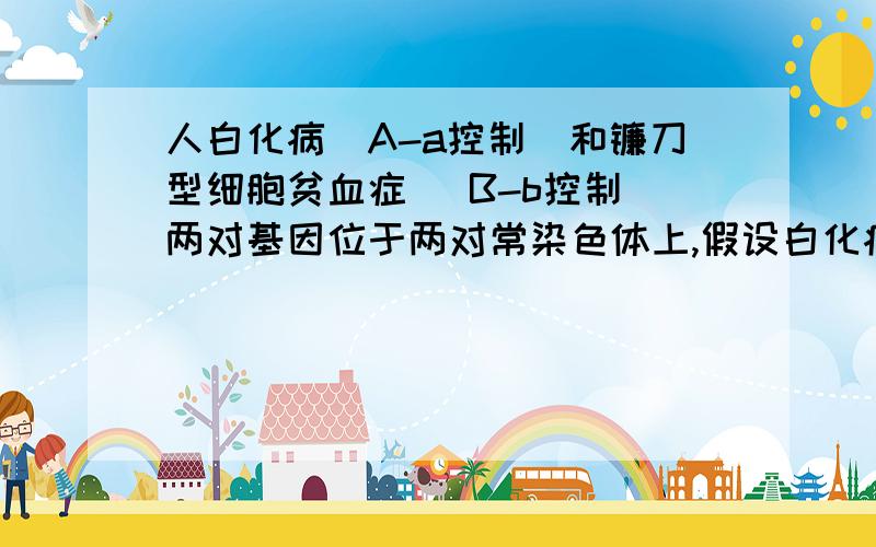 人白化病(A-a控制)和镰刀型细胞贫血症( B-b控制)两对基因位于两对常染色体上,假设白化病基因与相对应的正常基因相比