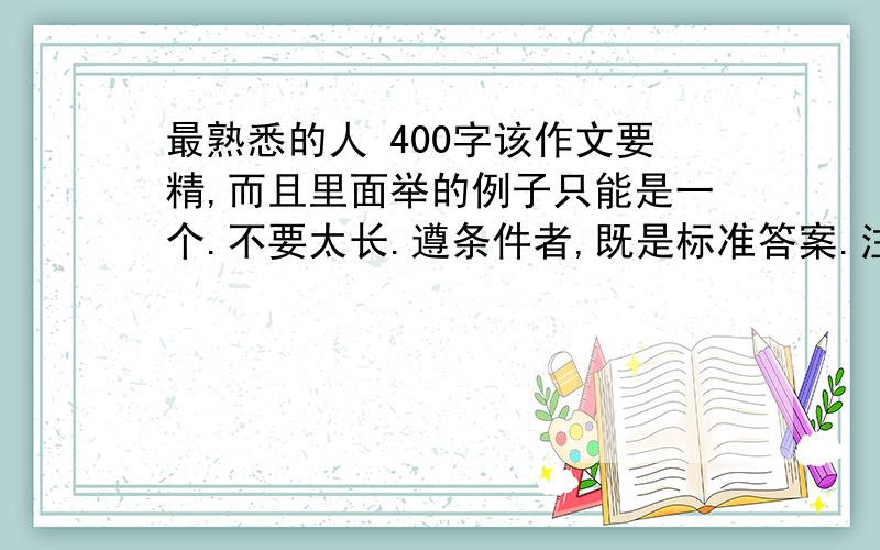 最熟悉的人 400字该作文要精,而且里面举的例子只能是一个.不要太长.遵条件者,既是标准答案.注意,必须是1件事的!十万