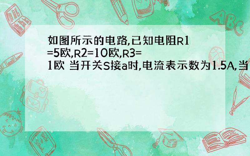 如图所示的电路,已知电阻R1=5欧,R2=10欧,R3=1欧 当开关S接a时,电流表示数为1.5A,当开关接b时