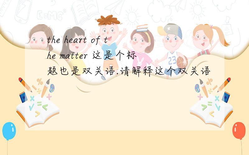 the heart of the matter 这是个标题也是双关语.请解释这个双关语