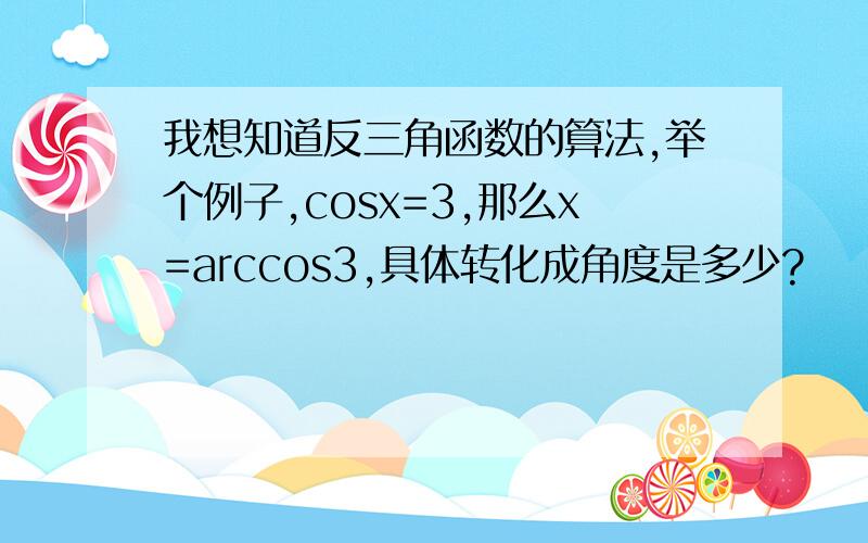 我想知道反三角函数的算法,举个例子,cosx=3,那么x=arccos3,具体转化成角度是多少?