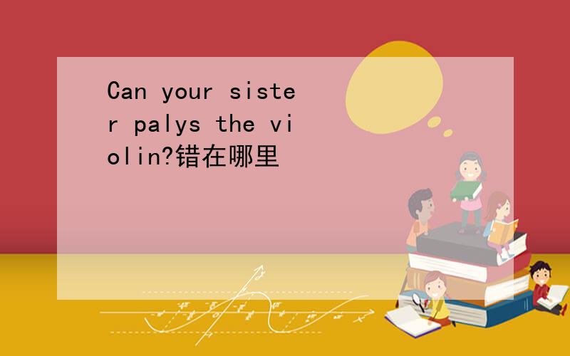 Can your sister palys the violin?错在哪里