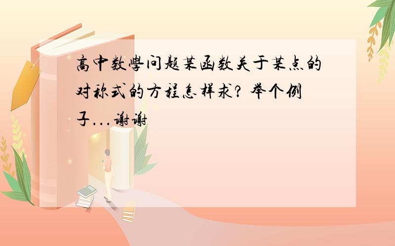 高中数学问题某函数关于某点的对称式的方程怎样求? 举个例子...谢谢