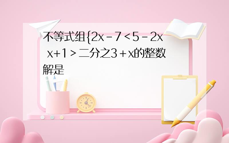 不等式组{2x-7＜5-2x x+1＞二分之3＋x的整数解是