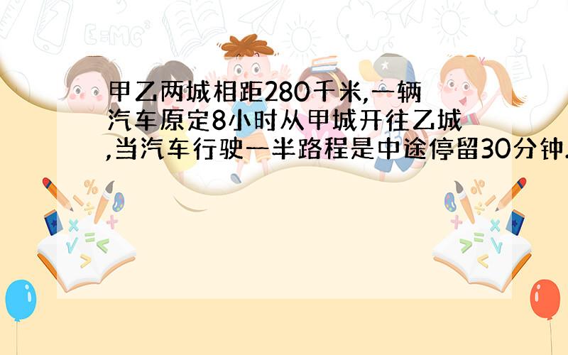 甲乙两城相距280千米,一辆汽车原定8小时从甲城开往乙城,当汽车行驶一半路程是中途停留30分钟.若汽车要按原定时间到达乙