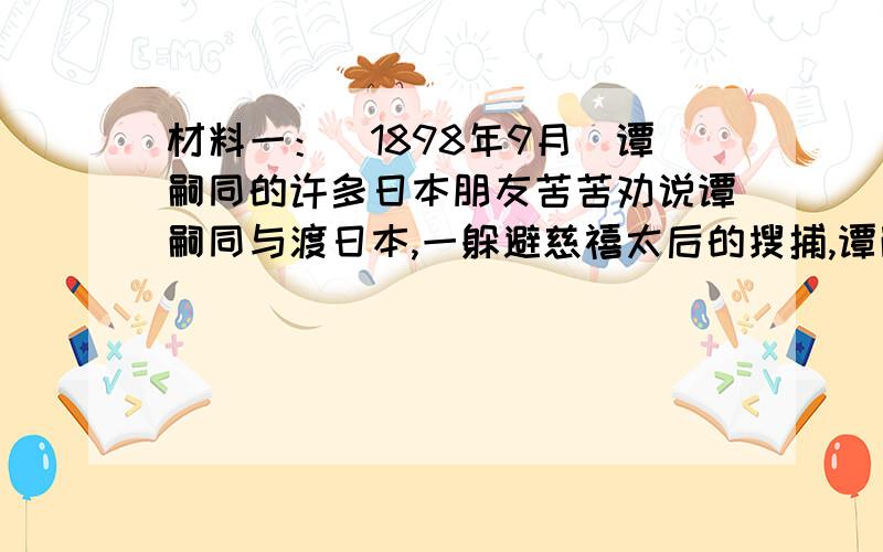 材料一：（1898年9月）谭嗣同的许多日本朋友苦苦劝说谭嗣同与渡日本,一躲避慈禧太后的搜捕,谭嗣同不听,谭嗣同说：“世界