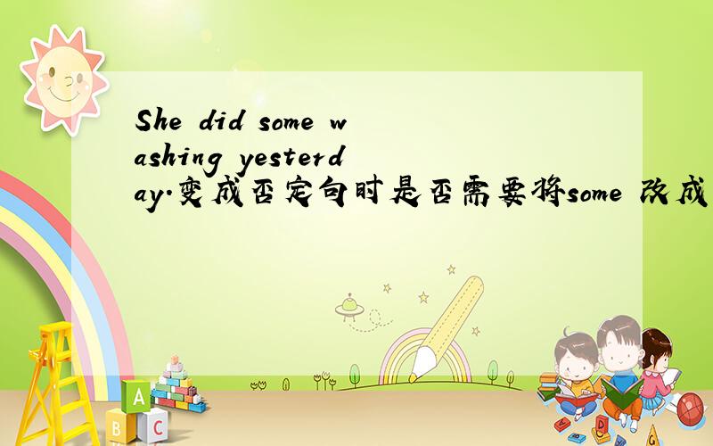 She did some washing yesterday.变成否定句时是否需要将some 改成 any?因为do s