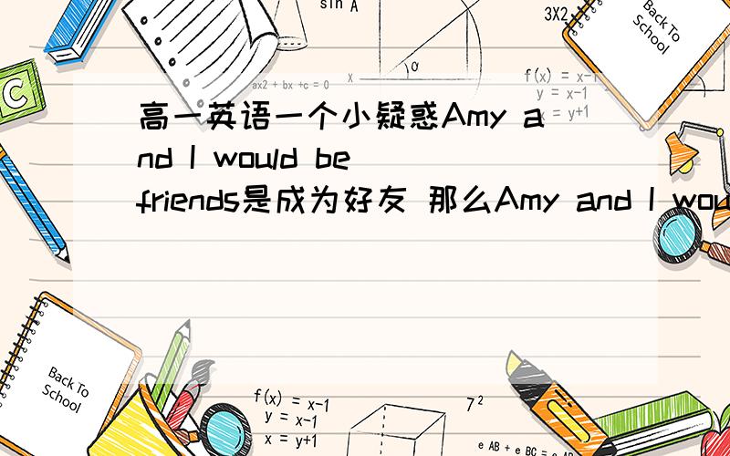 高一英语一个小疑惑Amy and I would be friends是成为好友 那么Amy and I would b