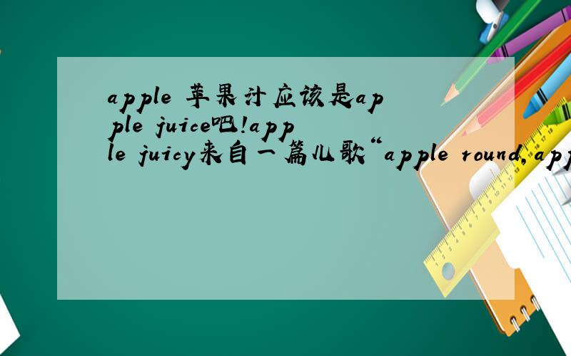 apple 苹果汁应该是apple juice吧!apple juicy来自一篇儿歌“apple round,apple