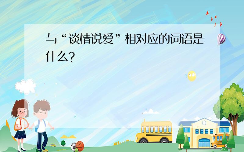 与“谈情说爱”相对应的词语是什么?