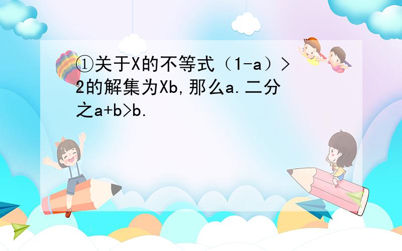 ①关于X的不等式（1-a）>2的解集为Xb,那么a.二分之a+b>b.