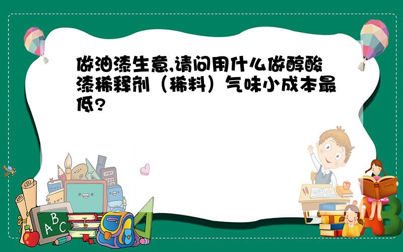 做油漆生意,请问用什么做醇酸漆稀释剂（稀料）气味小成本最低?