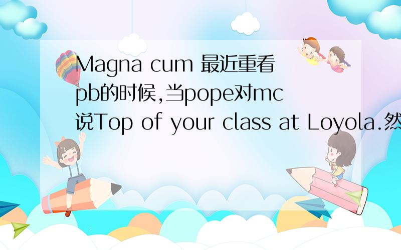 Magna cum 最近重看pb的时候,当pope对mc说Top of your class at Loyola.然后m