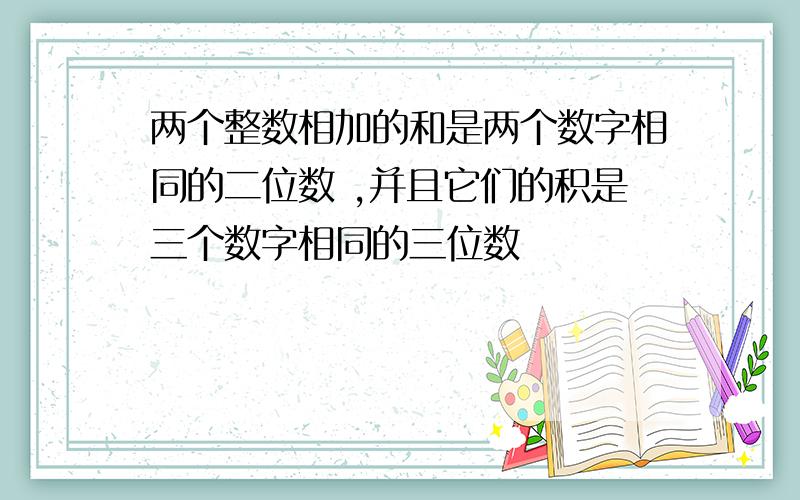 两个整数相加的和是两个数字相同的二位数 ,并且它们的积是三个数字相同的三位数