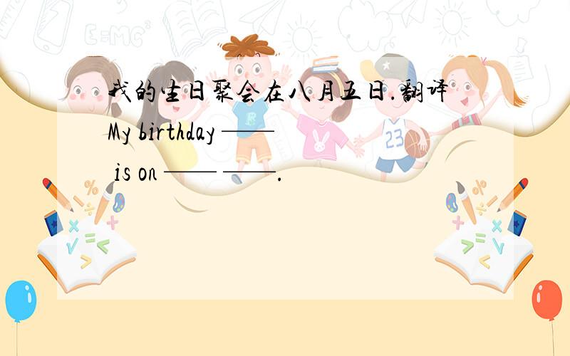 我的生日聚会在八月五日.翻译My birthday —— is on —— ——.