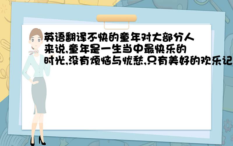 英语翻译不快的童年对大部分人来说,童年是一生当中最快乐的时光,没有烦恼与忧愁,只有美好的欢乐记忆.可是如果你问我童年是否