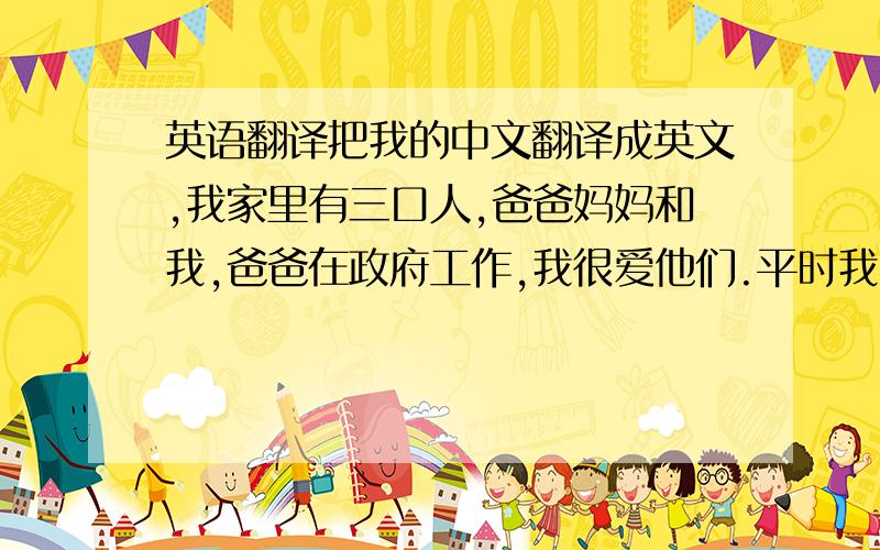 英语翻译把我的中文翻译成英文,我家里有三口人,爸爸妈妈和我,爸爸在政府工作,我很爱他们.平时我喜欢读一些做人哲理的书,比