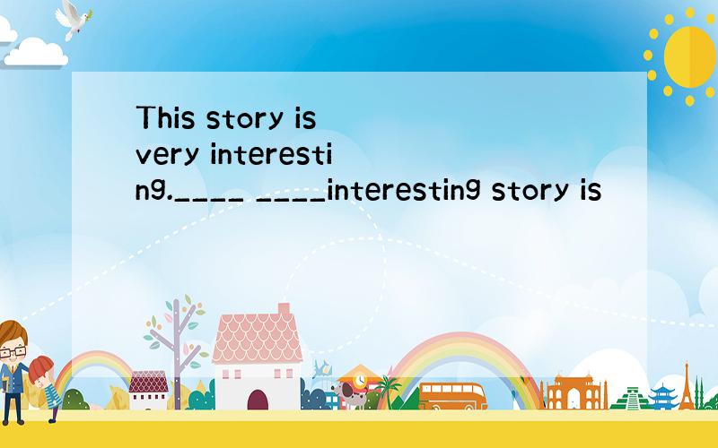 This story is very interesting.____ ____interesting story is