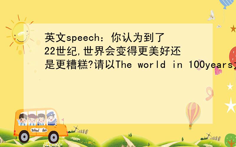 英文speech：你认为到了22世纪,世界会变得更美好还是更糟糕?请以The world in 100years为主题写