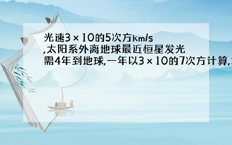 光速3х10的5次方km/s,太阳系外离地球最近恒星发光需4年到地球,一年以3х10的7次方计算,求这恒星和地球距