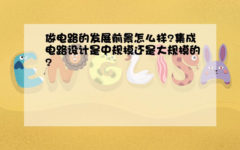 做电路的发展前景怎么样?集成电路设计是中规模还是大规模的?