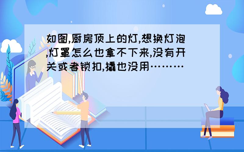 如图,厨房顶上的灯,想换灯泡,灯罩怎么也拿不下来,没有开关或者锁扣,撬也没用………