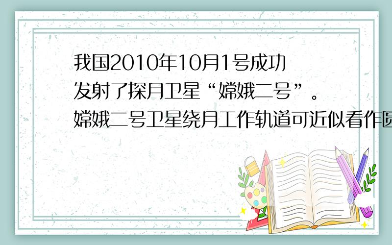 我国2010年10月1号成功发射了探月卫星“嫦娥二号”。嫦娥二号卫星绕月工作轨道可近似看作圆轨道，已知其轨道高度为h，运