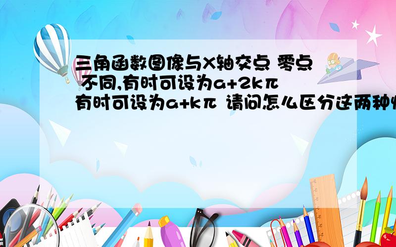 三角函数图像与X轴交点 零点 不同,有时可设为a+2kπ有时可设为a+kπ 请问怎么区分这两种情况