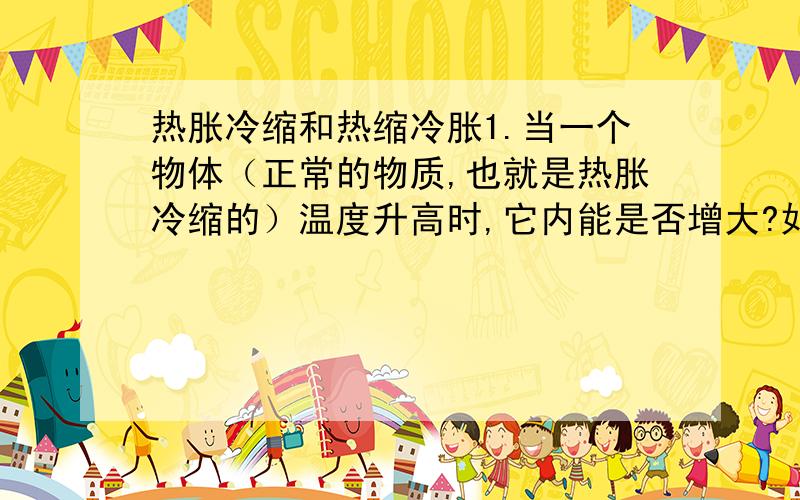 热胀冷缩和热缩冷胀1.当一个物体（正常的物质,也就是热胀冷缩的）温度升高时,它内能是否增大?如果是,那是因为克服了分子引