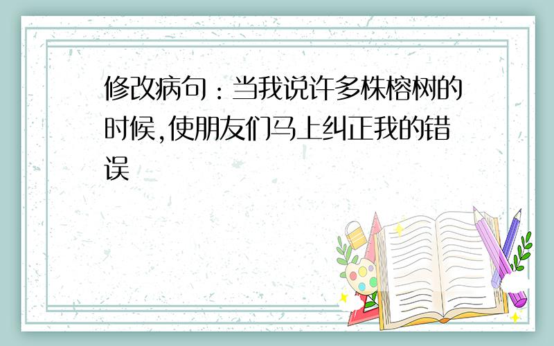 修改病句：当我说许多株榕树的时候,使朋友们马上纠正我的错误