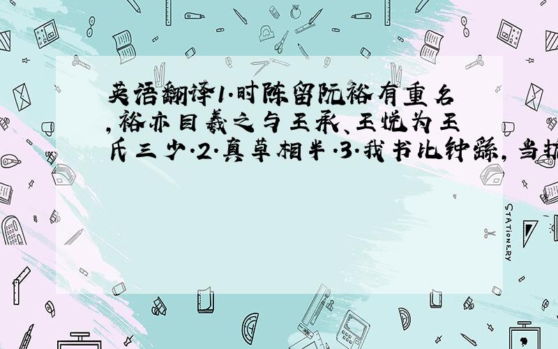 英语翻译1.时陈留阮裕有重名,裕亦目羲之与王承、王悦为王氏三少.2.真草相半.3.我书比钟繇,当抗行；比张芝草,犹当雁行