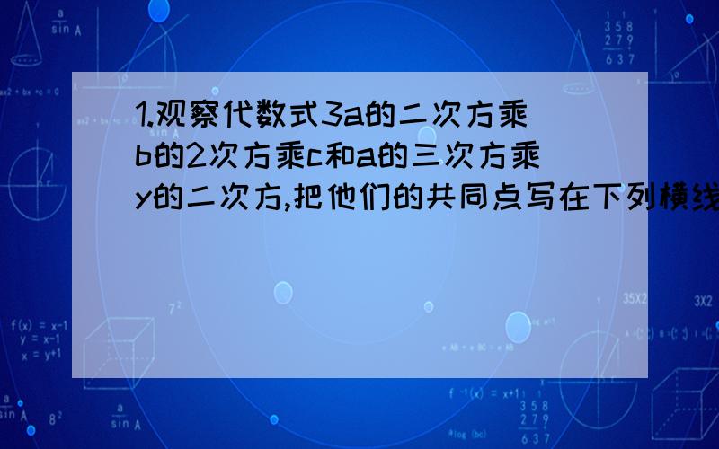 1.观察代数式3a的二次方乘b的2次方乘c和a的三次方乘y的二次方,把他们的共同点写在下列横线上1.2.