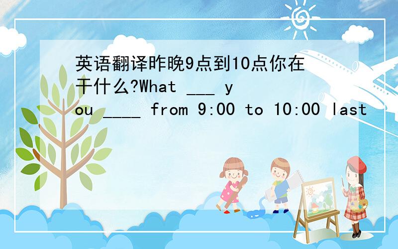 英语翻译昨晚9点到10点你在干什么?What ___ you ____ from 9:00 to 10:00 last