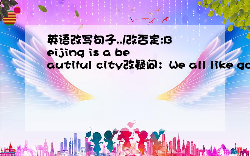 英语改写句子../改否定:Beijing is a beautiful city改疑问：We all like goin