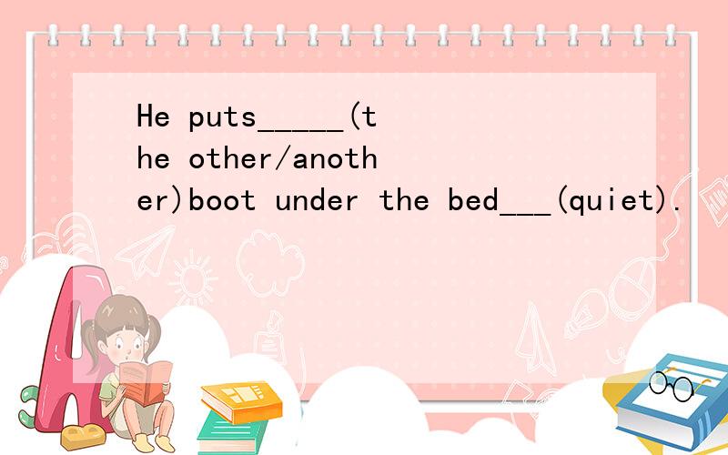 He puts_____(the other/another)boot under the bed___(quiet).