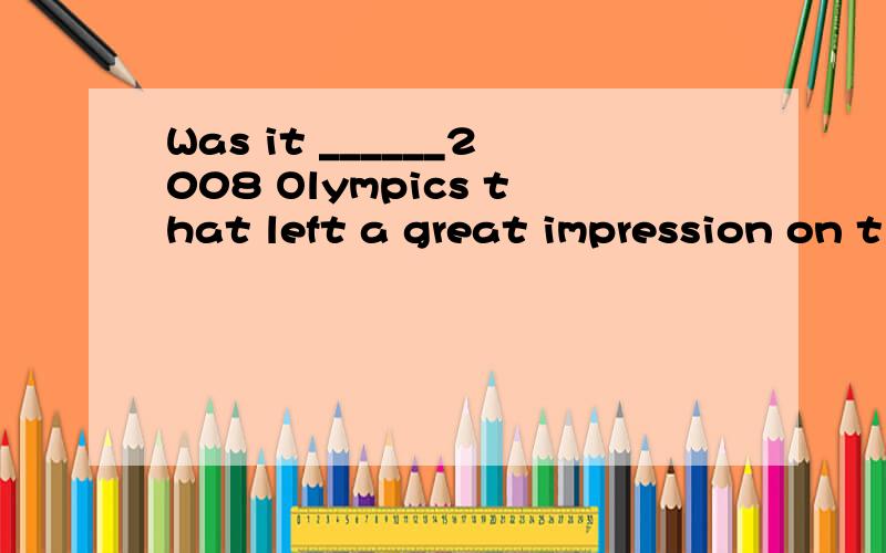 Was it ______2008 Olympics that left a great impression on t