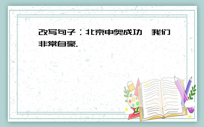 改写句子：北京申奥成功,我们非常自豪.