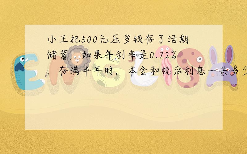 小王把500元压岁钱存了活期储蓄，如果年利率是0.72%，存满半年时，本金和税后利息一共多少元？