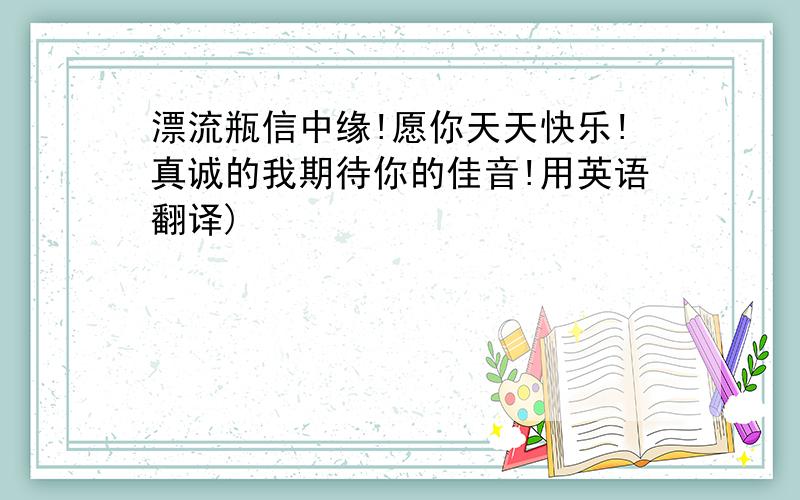 漂流瓶信中缘!愿你天天快乐!真诚的我期待你的佳音!用英语翻译)