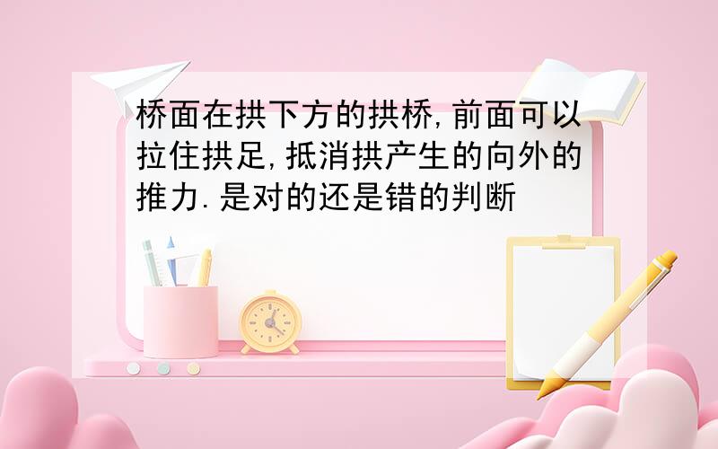 桥面在拱下方的拱桥,前面可以拉住拱足,抵消拱产生的向外的推力.是对的还是错的判断