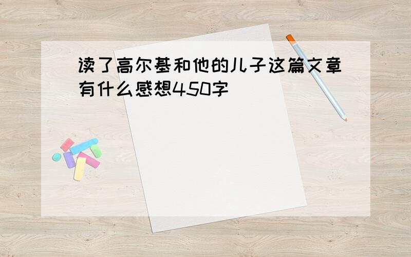 读了高尔基和他的儿子这篇文章有什么感想450字