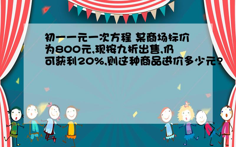 初一一元一次方程 某商场标价为800元,现按九折出售,仍可获利20%,则这种商品进价多少元?