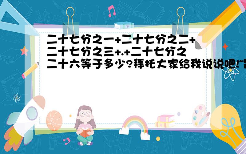 二十七分之一+二十七分之二+二十七分之三+.+二十七分之二十六等于多少?拜托大家给我说说吧!~是五年级暑假生活一道数学题