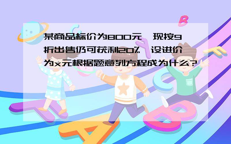 某商品标价为800元,现按9折出售仍可获利20%,设进价为x元根据题意列方程成为什么?