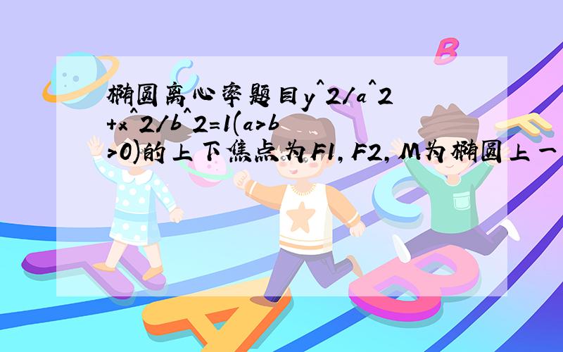 椭圆离心率题目y^2/a^2+x^2/b^2=1(a>b>0)的上下焦点为F1,F2,M为椭圆上一点,若存在|MF1|=