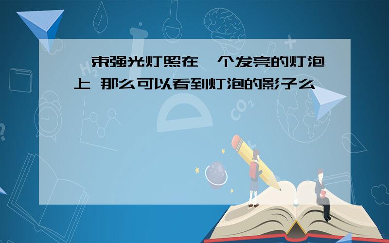 一束强光灯照在一个发亮的灯泡上 那么可以看到灯泡的影子么