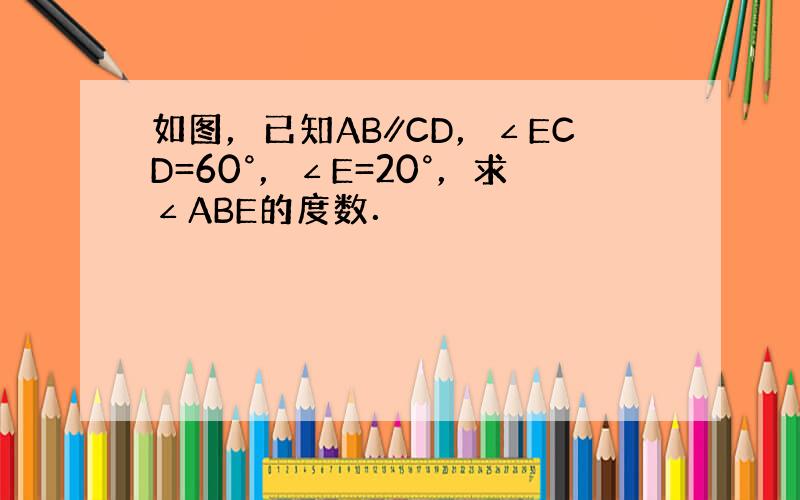 如图，已知AB∥CD，∠ECD=60°，∠E=20°，求∠ABE的度数．