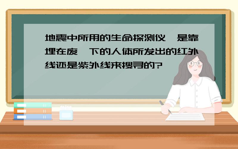 地震中所用的生命探测仪,是靠埋在废墟下的人体所发出的红外线还是紫外线来搜寻的?