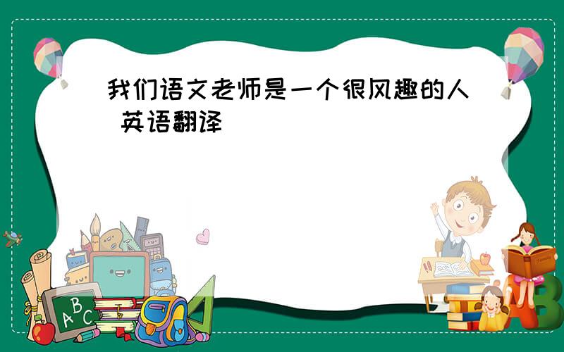 我们语文老师是一个很风趣的人 英语翻译