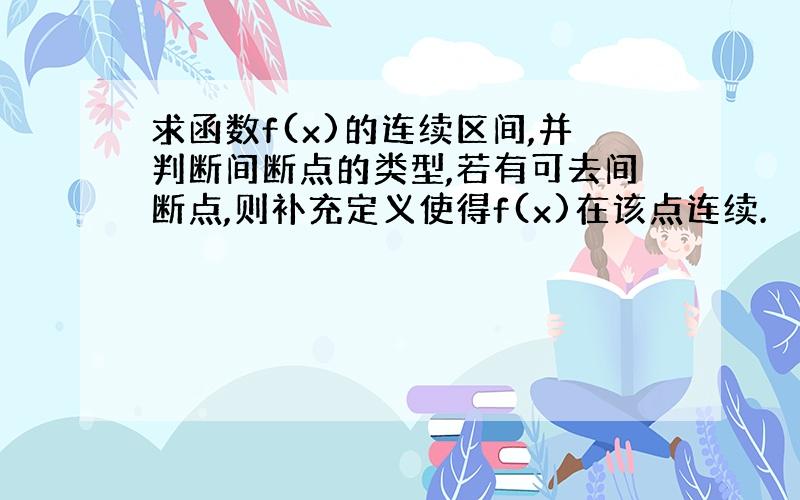 求函数f(x)的连续区间,并判断间断点的类型,若有可去间断点,则补充定义使得f(x)在该点连续.